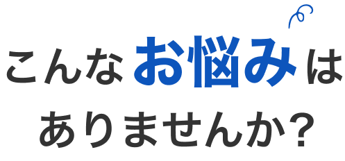 こんなお悩みはありませんか？