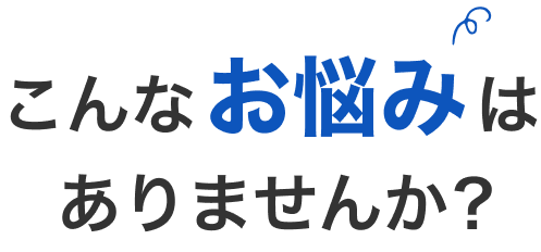 こんなお悩みはありませんか？