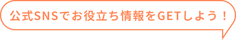 公式SNSでお役立ち情報をGETしよう！