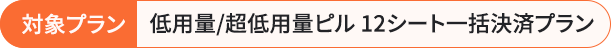 対象プラン 低用量/超低用量ピル 12シート一括決済プラン