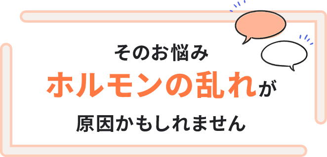 そのお悩みホルモンの乱れが原因かもしれません