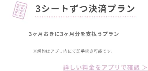 3ヶ月定期処方プラン 3ヶ月おきに3ヶ月分を支払うプラン ※解約はアプリ内にて即手続き可能です｡