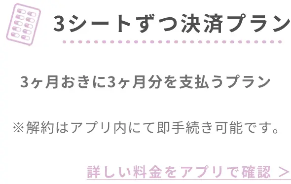 3ヶ月定期処方プラン 3ヶ月おきに3ヶ月分を支払うプラン ※解約はアプリ内にて即手続き可能です｡