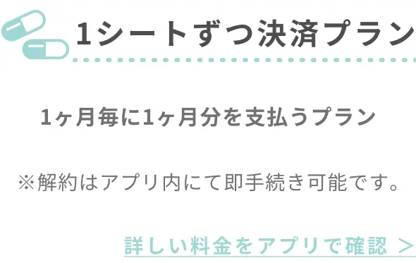 1ヶ月定期処方プラン 1ヶ月毎に1ヶ月分を支払うプラン ※解約はアプリ内にて即手続き可能です｡