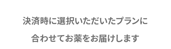 決済時に選択いただいたプランに 合わせてお薬をお届けします