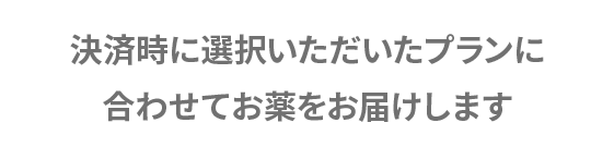 決済時に選択いただいたプランに 合わせてお薬をお届けします